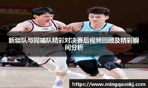 新疆队与同曦队精彩对决赛后视频回顾及精彩瞬间分析